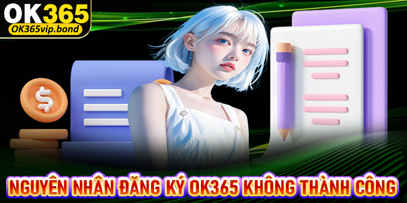 Những nguyên nhân chính dẫn đến việc đăng ký OK365 không thành công là gì?